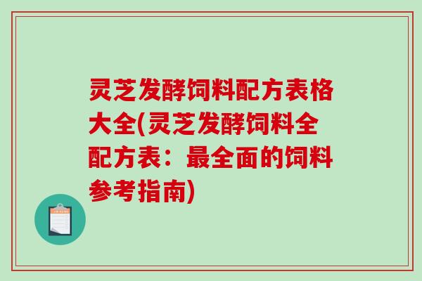 灵芝发酵饲料配方表格大全(灵芝发酵饲料全配方表:最全面的饲料参考指南)-第1张图片-破壁灵芝孢子粉研究指南 灵芝发酵饲料配方表格大全(灵芝发酵饲料全配方表:最全面的饲料参考指南)-第1张图片-破壁灵芝孢子粉研究指南