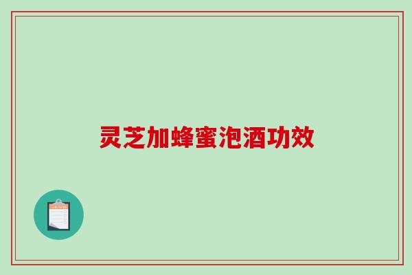 灵芝加蜂蜜泡酒功效-第1张图片-破壁灵芝孢子粉研究指南 灵芝加蜂蜜泡酒功效-第1张图片-破壁灵芝孢子粉研究指南
