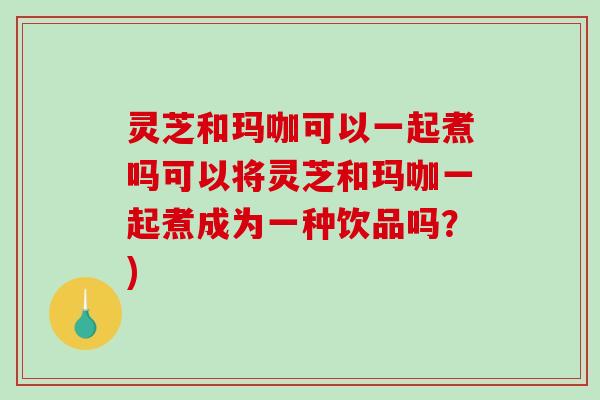 灵芝和玛咖可以一起煮吗可以将灵芝和玛咖一起煮成为一种饮品吗?)-第1张图片-破壁灵芝孢子粉研究指南 灵芝和玛咖可以一起煮吗可以将灵芝和玛咖一起煮成为一种饮品吗?)-第1张图片-破壁灵芝孢子粉研究指南