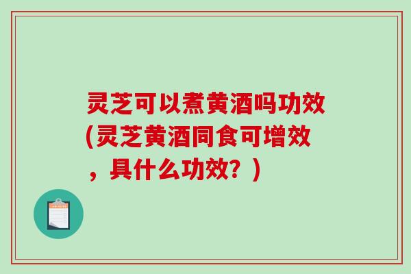灵芝可以煮黄酒吗功效(灵芝黄酒同食可增效,具什么功效?)-第1张图片-破壁灵芝孢子粉研究指南 灵芝可以煮黄酒吗功效(灵芝黄酒同食可增效,具什么功效?)-第1张图片-破壁灵芝孢子粉研究指南