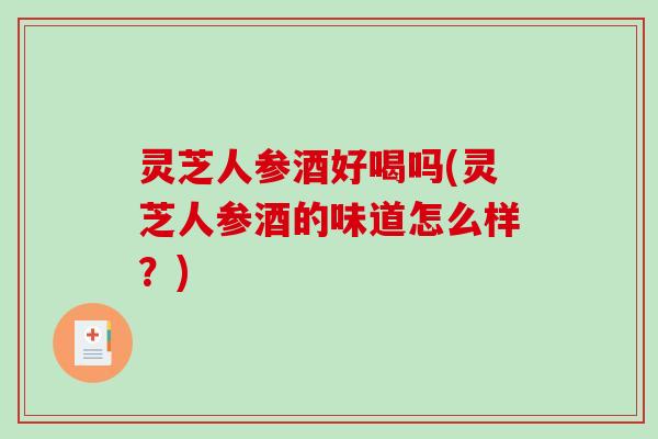 灵芝人参酒好喝吗(灵芝人参酒的味道怎么样?)-第1张图片-破壁灵芝孢子粉研究指南 灵芝人参酒好喝吗(灵芝人参酒的味道怎么样?)-第1张图片-破壁灵芝孢子粉研究指南