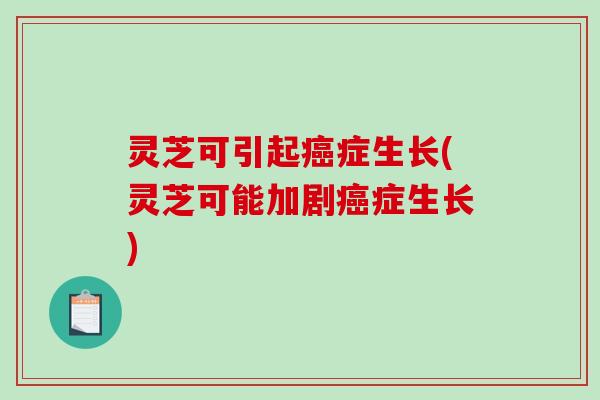 灵芝可引起癌症生长(灵芝可能加剧癌症生长)-第1张图片-破壁灵芝孢子粉研究指南 灵芝可引起癌症生长(灵芝可能加剧癌症生长)-第1张图片-破壁灵芝孢子粉研究指南