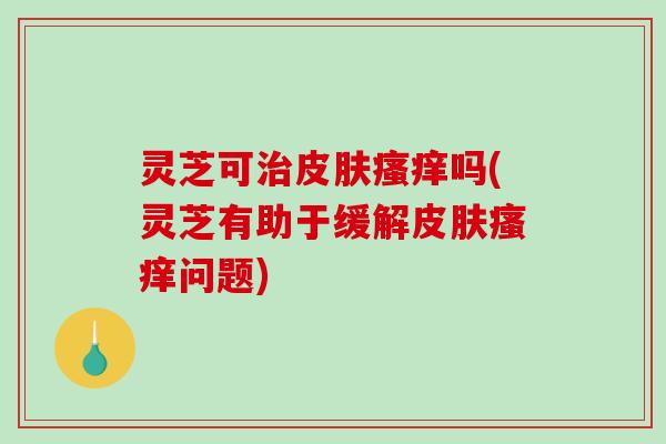灵芝可治皮肤瘙痒吗(灵芝有助于缓解皮肤瘙痒问题)-第1张图片-破壁灵芝孢子粉研究指南 灵芝可治皮肤瘙痒吗(灵芝有助于缓解皮肤瘙痒问题)-第1张图片-破壁灵芝孢子粉研究指南