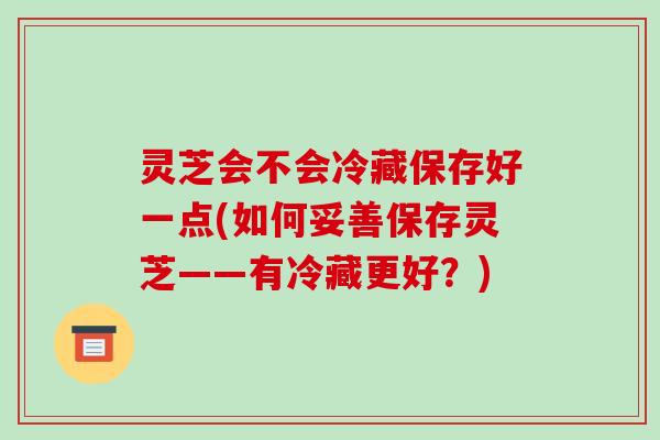 灵芝会不会冷藏保存好一点(如何妥善保存灵芝——有冷藏更好?)-第1张图片-破壁灵芝孢子粉研究指南 灵芝会不会冷藏保存好一点(如何妥善保存灵芝——有冷藏更好?)-第1张图片-破壁灵芝孢子粉研究指南