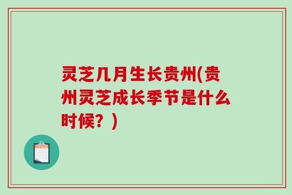 灵芝几月生长贵州(贵州灵芝成长季节是什么时候？)-第1张图片-破壁灵芝孢子粉研究指南