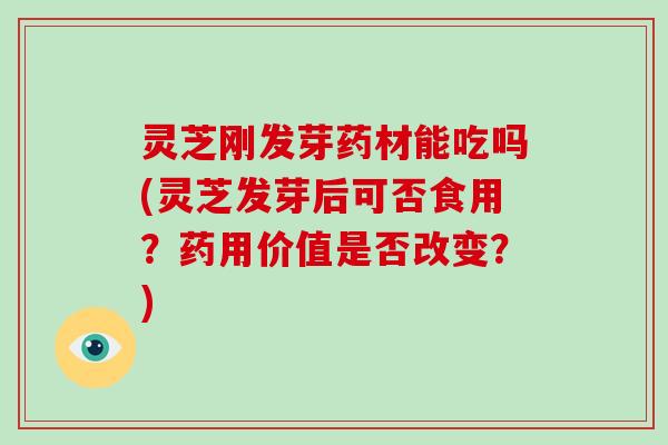 灵芝刚发芽药材能吃吗(灵芝发芽后可否食用?药用价值是否改变?)-第1张图片-破壁灵芝孢子粉研究指南 灵芝刚发芽药材能吃吗(灵芝发芽后可否食用?药用价值是否改变?)-第1张图片-破壁灵芝孢子粉研究指南