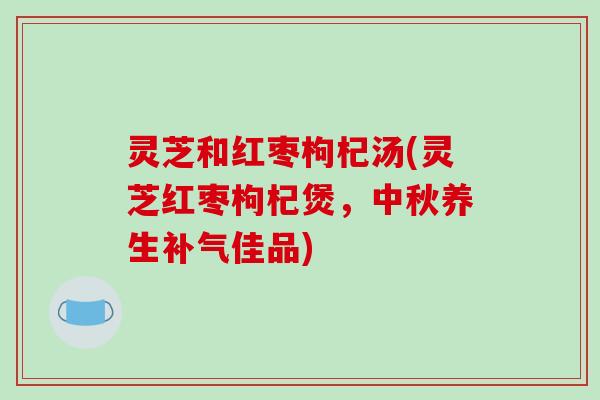 灵芝和红枣枸杞汤(灵芝红枣枸杞煲,中秋养生补气佳品)-第1张图片-破壁灵芝孢子粉研究指南 灵芝和红枣枸杞汤(灵芝红枣枸杞煲,中秋养生补气佳品)-第1张图片-破壁灵芝孢子粉研究指南