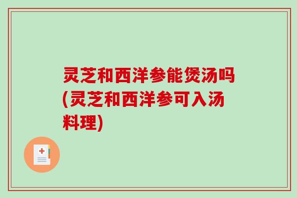 灵芝和西洋参能煲汤吗(灵芝和西洋参可入汤料理)-第1张图片-破壁灵芝孢子粉研究指南 灵芝和西洋参能煲汤吗(灵芝和西洋参可入汤料理)-第1张图片-破壁灵芝孢子粉研究指南