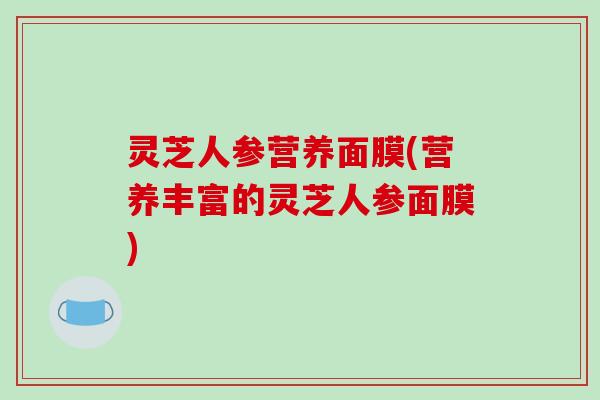 灵芝人参营养面膜(营养丰富的灵芝人参面膜)-第1张图片-破壁灵芝孢子粉研究指南 灵芝人参营养面膜(营养丰富的灵芝人参面膜)-第1张图片-破壁灵芝孢子粉研究指南