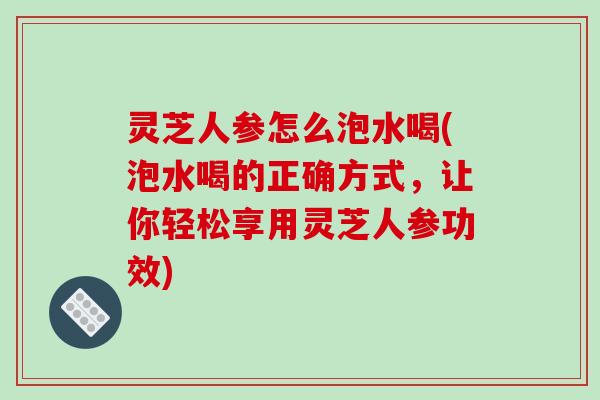 灵芝人参怎么泡水喝(泡水喝的正确方式，让你轻松享用灵芝人参功效)-第1张图片-破壁灵芝孢子粉研究指南