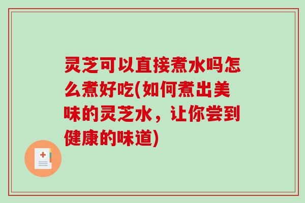 灵芝可以直接煮水吗怎么煮好吃(如何煮出美味的灵芝水,让你尝到健康的味道)-第1张图片-破壁灵芝孢子粉研究指南 灵芝可以直接煮水吗怎么煮好吃(如何煮出美味的灵芝水,让你尝到健康的味道)-第1张图片-破壁灵芝孢子粉研究指南