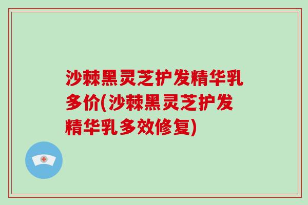 沙棘黑灵芝护发精华乳多价(沙棘黑灵芝护发精华乳多效修复)-第1张图片-破壁灵芝孢子粉研究指南