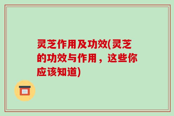 灵芝作用及功效(灵芝的功效与作用,这些你应该知道)-第1张图片-破壁灵芝孢子粉研究指南 灵芝作用及功效(灵芝的功效与作用,这些你应该知道)-第1张图片-破壁灵芝孢子粉研究指南