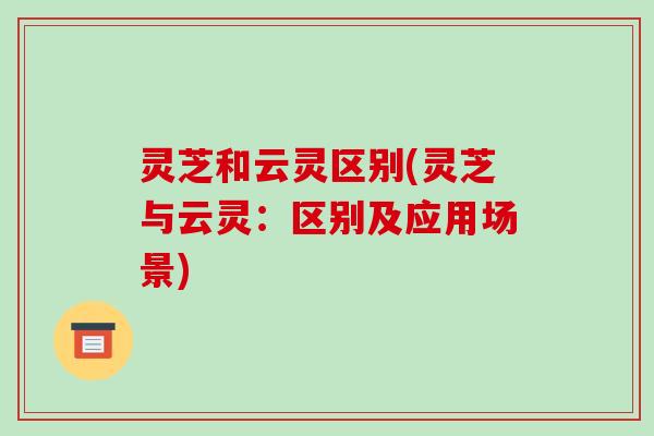 灵芝和云灵区别(灵芝与云灵:区别及应用场景)-第1张图片-破壁灵芝孢子粉研究指南 灵芝和云灵区别(灵芝与云灵:区别及应用场景)-第1张图片-破壁灵芝孢子粉研究指南