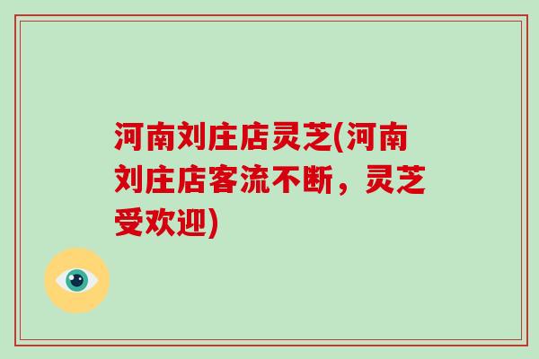 河南刘庄店灵芝(河南刘庄店客流不断,灵芝受欢迎)-第1张图片-破壁灵芝孢子粉研究指南 河南刘庄店灵芝(河南刘庄店客流不断,灵芝受欢迎)-第1张图片-破壁灵芝孢子粉研究指南