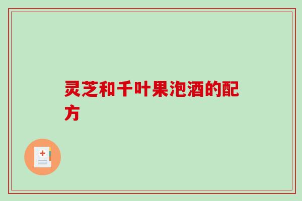 灵芝和千叶果泡酒的配方-第1张图片-破壁灵芝孢子粉研究指南 灵芝和千叶果泡酒的配方-第1张图片-破壁灵芝孢子粉研究指南