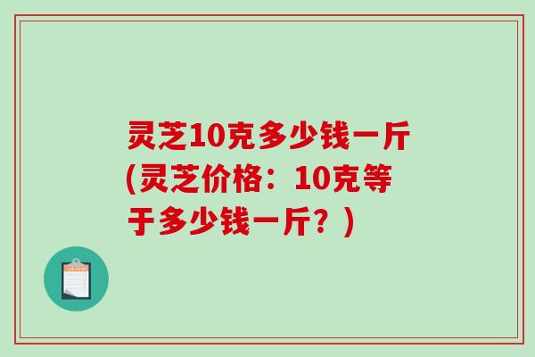 灵芝10克多少钱一斤(灵芝价格:10克等于多少钱一斤?)-第1张图片-破壁灵芝孢子粉研究指南 灵芝10克多少钱一斤(灵芝价格:10克等于多少钱一斤?)-第1张图片-破壁灵芝孢子粉研究指南