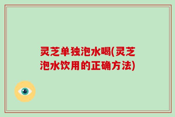 灵芝单独泡水喝(灵芝泡水饮用的正确方法)-第1张图片-破壁灵芝孢子粉研究指南 灵芝单独泡水喝(灵芝泡水饮用的正确方法)-第1张图片-破壁灵芝孢子粉研究指南