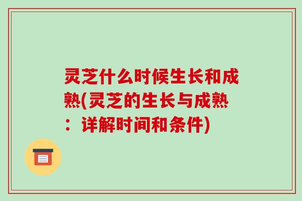 灵芝什么时候生长和成熟(灵芝的生长与成熟：详解时间和条件)-第1张图片-破壁灵芝孢子粉研究指南