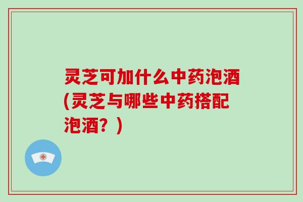 灵芝可加什么中药泡酒(灵芝与哪些中药搭配泡酒?)-第1张图片-破壁灵芝孢子粉研究指南 灵芝可加什么中药泡酒(灵芝与哪些中药搭配泡酒?)-第1张图片-破壁灵芝孢子粉研究指南