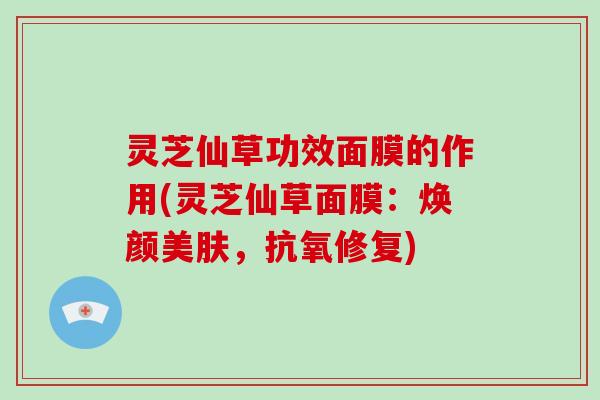 灵芝仙草功效面膜的作用(灵芝仙草面膜:焕颜美肤,抗氧修复)-第1张图片-破壁灵芝孢子粉研究指南 灵芝仙草功效面膜的作用(灵芝仙草面膜:焕颜美肤,抗氧修复)-第1张图片-破壁灵芝孢子粉研究指南
