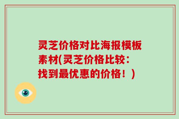 灵芝价格对比海报模板素材(灵芝价格比较:找到最优惠的价格!)-第1张图片-破壁灵芝孢子粉研究指南 灵芝价格对比海报模板素材(灵芝价格比较:找到最优惠的价格!)-第1张图片-破壁灵芝孢子粉研究指南