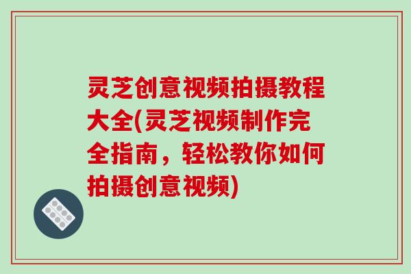 灵芝创意视频拍摄教程大全(灵芝视频制作完全指南,轻松教你如何拍摄创意视频)-第1张图片-破壁灵芝孢子粉研究指南 灵芝创意视频拍摄教程大全(灵芝视频制作完全指南,轻松教你如何拍摄创意视频)-第1张图片-破壁灵芝孢子粉研究指南