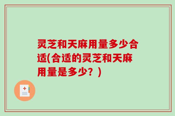 灵芝和天麻用量多少合适(合适的灵芝和天麻用量是多少?)-第1张图片-破壁灵芝孢子粉研究指南 灵芝和天麻用量多少合适(合适的灵芝和天麻用量是多少?)-第1张图片-破壁灵芝孢子粉研究指南
