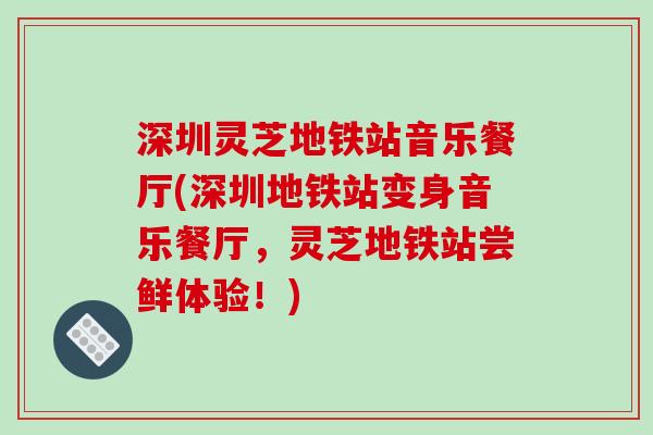 深圳灵芝地铁站音乐餐厅(深圳地铁站变身音乐餐厅,灵芝地铁站尝鲜体验!)-第1张图片-破壁灵芝孢子粉研究指南 深圳灵芝地铁站音乐餐厅(深圳地铁站变身音乐餐厅,灵芝地铁站尝鲜体验!)-第1张图片-破壁灵芝孢子粉研究指南