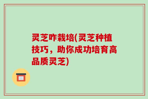 灵芝咋栽培(灵芝种植技巧，助你成功培育高品质灵芝)-第1张图片-破壁灵芝孢子粉研究指南
