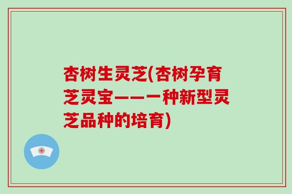 杏树生灵芝(杏树孕育芝灵宝——一种新型灵芝品种的培育)-第1张图片-破壁灵芝孢子粉研究指南 杏树生灵芝(杏树孕育芝灵宝——一种新型灵芝品种的培育)-第1张图片-破壁灵芝孢子粉研究指南