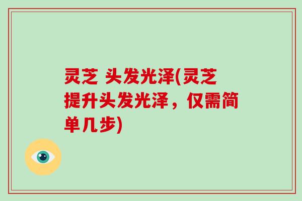 灵芝 头发光泽(灵芝提升头发光泽,仅需简单几步)-第1张图片-破壁灵芝孢子粉研究指南 灵芝 头发光泽(灵芝提升头发光泽,仅需简单几步)-第1张图片-破壁灵芝孢子粉研究指南