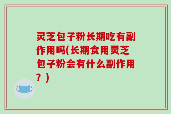 灵芝包子粉长期吃有副作用吗(长期食用灵芝包子粉会有什么副作用？)-第1张图片-破壁灵芝孢子粉研究指南
