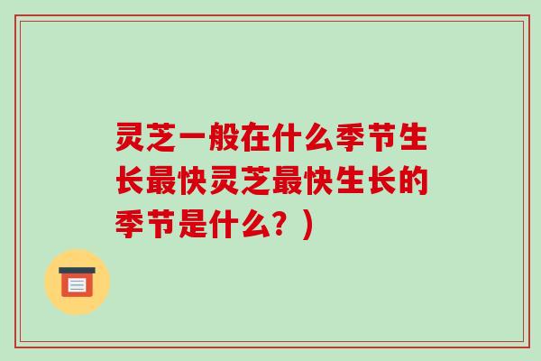 灵芝一般在什么季节生长最快灵芝最快生长的季节是什么?)-第1张图片-破壁灵芝孢子粉研究指南 灵芝一般在什么季节生长最快灵芝最快生长的季节是什么?)-第1张图片-破壁灵芝孢子粉研究指南