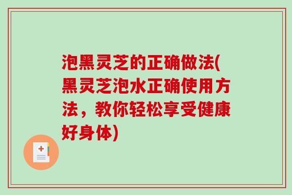 泡黑灵芝的正确做法(黑灵芝泡水正确使用方法,教你轻松享受健康好身体)-第1张图片-破壁灵芝孢子粉研究指南 泡黑灵芝的正确做法(黑灵芝泡水正确使用方法,教你轻松享受健康好身体)-第1张图片-破壁灵芝孢子粉研究指南