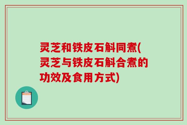 灵芝和铁皮石斛同煮(灵芝与铁皮石斛合煮的功效及食用方式)-第1张图片-破壁灵芝孢子粉研究指南