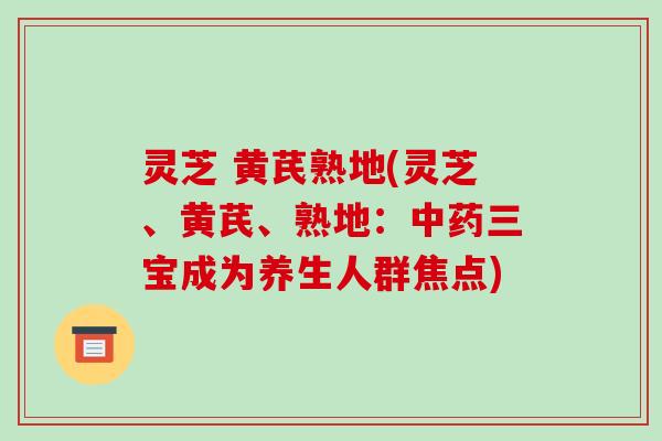 灵芝 黄芪熟地(灵芝、黄芪、熟地:中药三宝成为养生人群焦点)-第1张图片-破壁灵芝孢子粉研究指南 灵芝 黄芪熟地(灵芝、黄芪、熟地:中药三宝成为养生人群焦点)-第1张图片-破壁灵芝孢子粉研究指南