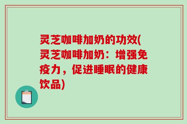 灵芝咖啡加奶的功效(灵芝咖啡加奶:增强免疫力,促进睡眠的健康饮品)-第1张图片-破壁灵芝孢子粉研究指南 灵芝咖啡加奶的功效(灵芝咖啡加奶:增强免疫力,促进睡眠的健康饮品)-第1张图片-破壁灵芝孢子粉研究指南