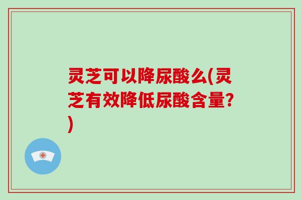 灵芝可以降尿酸么(灵芝有效降低尿酸含量?)-第1张图片-破壁灵芝孢子粉研究指南 灵芝可以降尿酸么(灵芝有效降低尿酸含量?)-第1张图片-破壁灵芝孢子粉研究指南
