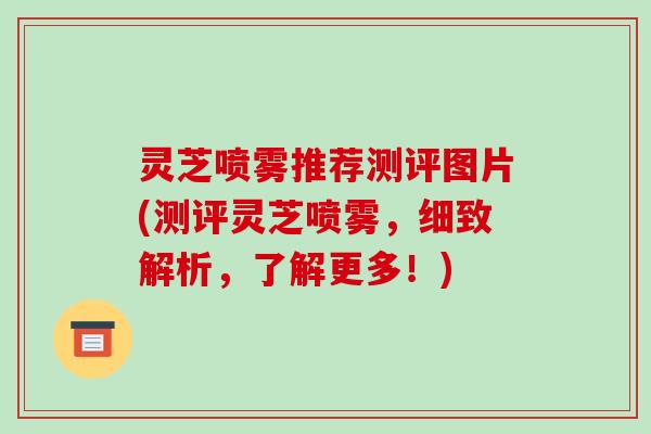 灵芝喷雾推荐测评图片(测评灵芝喷雾，细致解析，了解更多！)-第1张图片-破壁灵芝孢子粉研究指南
