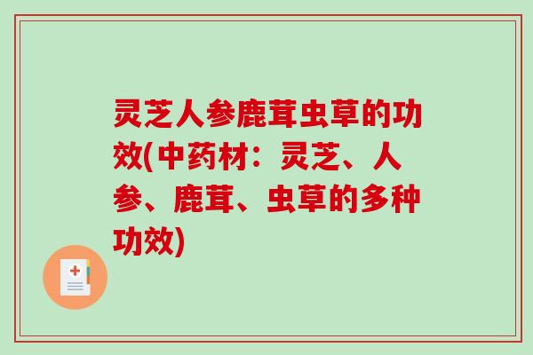 灵芝人参鹿茸虫草的功效(中药材：灵芝、人参、鹿茸、虫草的多种功效)-第1张图片-破壁灵芝孢子粉研究指南