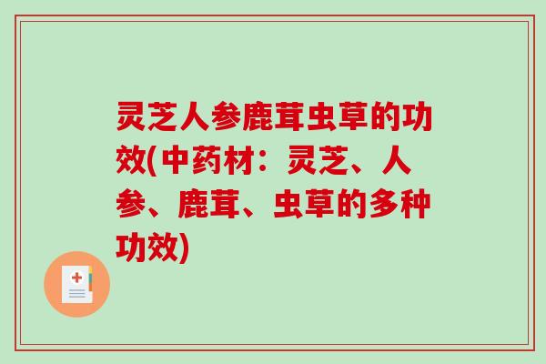 灵芝人参鹿茸虫草的功效(中药材：灵芝、人参、鹿茸、虫草的多种功效)-第1张图片-破壁灵芝孢子粉研究指南