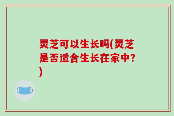 灵芝可以生长吗(灵芝是否适合生长在家中？)-第1张图片-破壁灵芝孢子粉研究指南