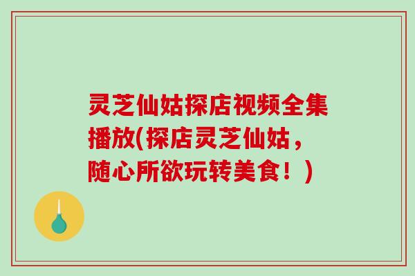 灵芝仙姑探店视频全集播放(探店灵芝仙姑，随心所欲玩转美食！)-第1张图片-破壁灵芝孢子粉研究指南