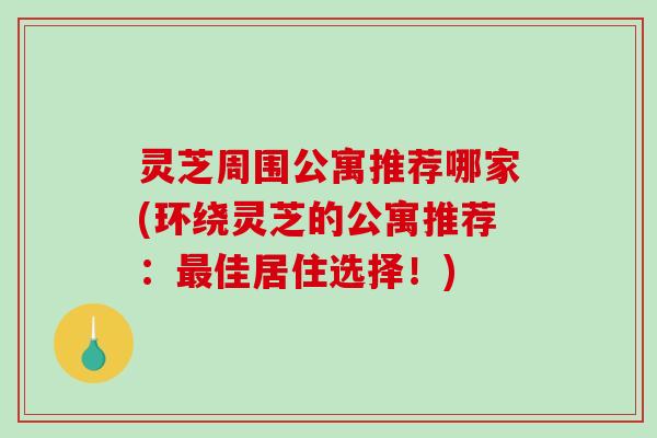 灵芝周围公寓推荐哪家(环绕灵芝的公寓推荐：最佳居住选择！)-第1张图片-破壁灵芝孢子粉研究指南
