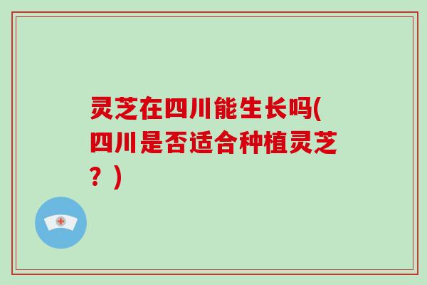 灵芝在四川能生长吗(四川是否适合种植灵芝？)-第1张图片-破壁灵芝孢子粉研究指南