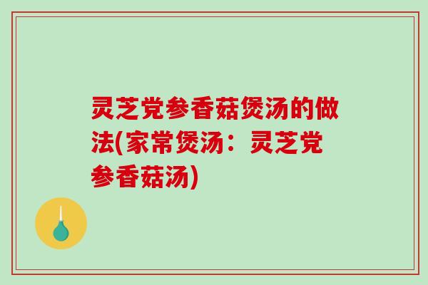 灵芝党参香菇煲汤的做法(家常煲汤：灵芝党参香菇汤)-第1张图片-破壁灵芝孢子粉研究指南