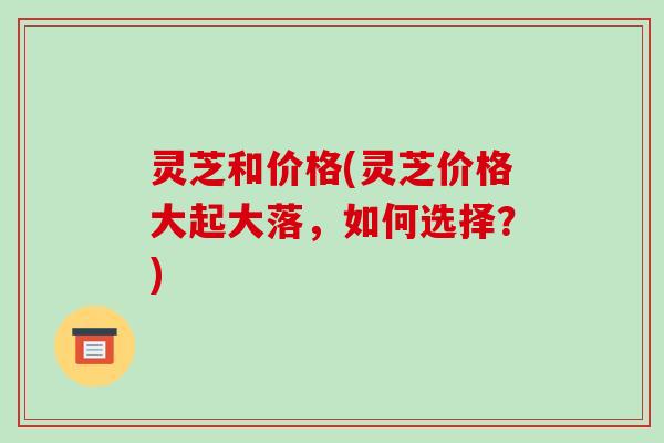 灵芝和价格(灵芝价格大起大落，如何选择？)-第1张图片-破壁灵芝孢子粉研究指南