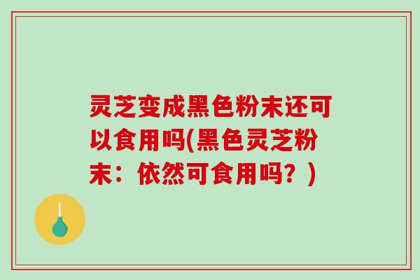 灵芝变成黑色粉末还可以食用吗(黑色灵芝粉末：依然可食用吗？)-第1张图片-破壁灵芝孢子粉研究指南