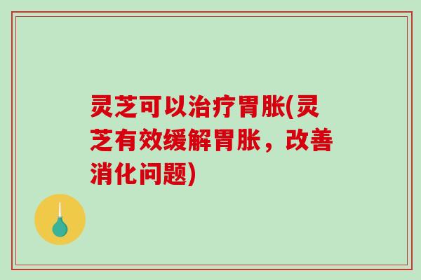 灵芝可以治疗胃胀(灵芝有效缓解胃胀,改善消化问题)-第1张图片-破壁灵芝孢子粉研究指南 灵芝可以治疗胃胀(灵芝有效缓解胃胀,改善消化问题)-第1张图片-破壁灵芝孢子粉研究指南